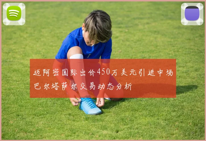 迈阿密国际出价450万美元引进中场巴尔塔萨尔交易动态分析