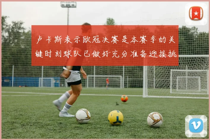 卢卡斯表示欧冠决赛是本赛季的关键时刻球队已做好充分准备迎接挑战