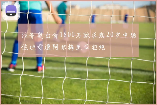 拉齐奥出价1800万欧求购20岁中场佐迪奇遭阿尔梅里亚拒绝