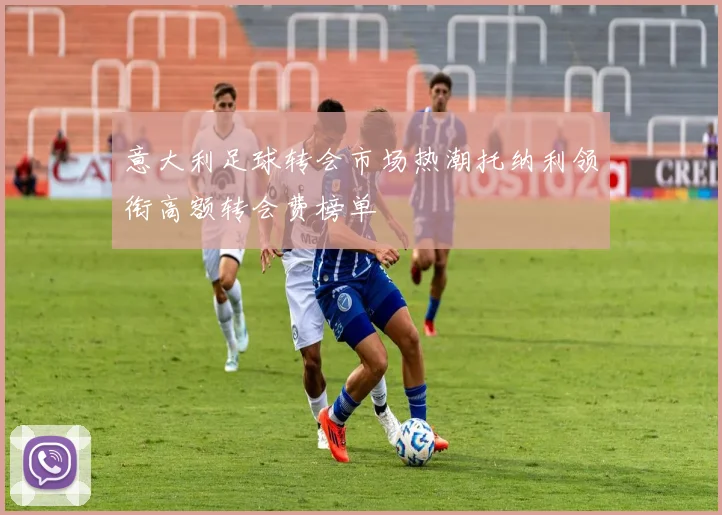 意大利足球转会市场热潮托纳利领衔高额转会费榜单