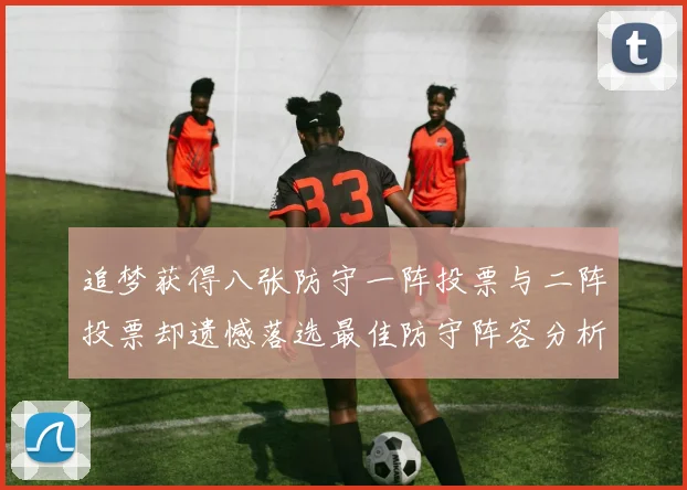 追梦获得八张防守一阵投票与二阵投票却遗憾落选最佳防守阵容分析