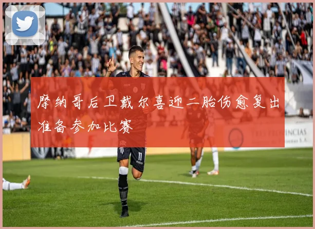 摩纳哥后卫戴尔喜迎二胎伤愈复出准备参加比赛