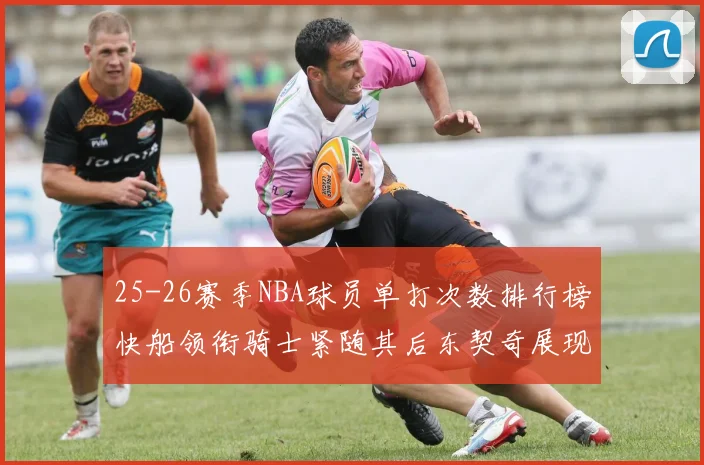 25-26赛季NBA球员单打次数排行榜快船领衔骑士紧随其后东契奇展现最高效率