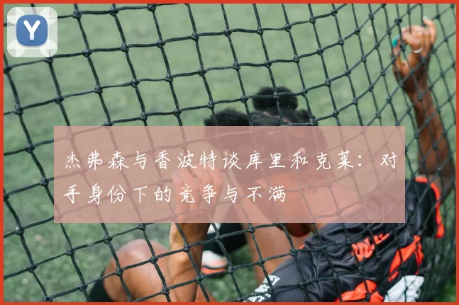杰弗森与香波特谈库里和克莱：对手身份下的竞争与不满