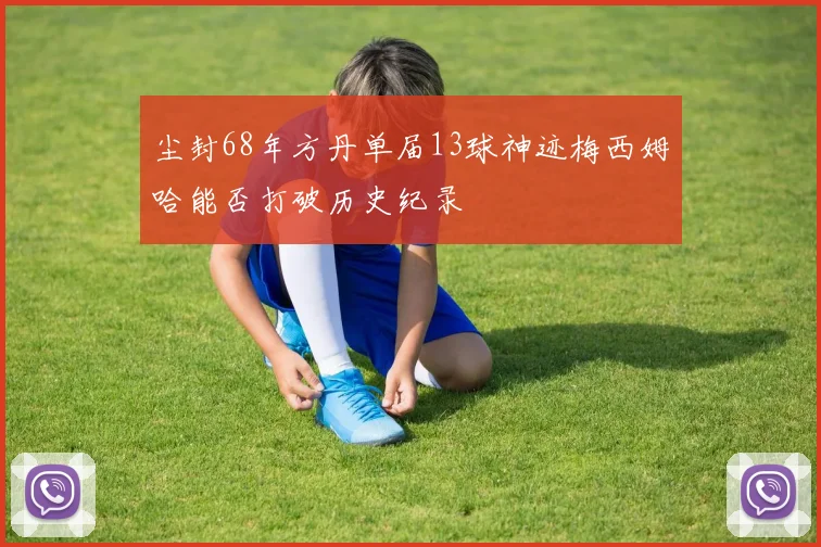 尘封68年方丹单届13球神迹梅西姆哈能否打破历史纪录