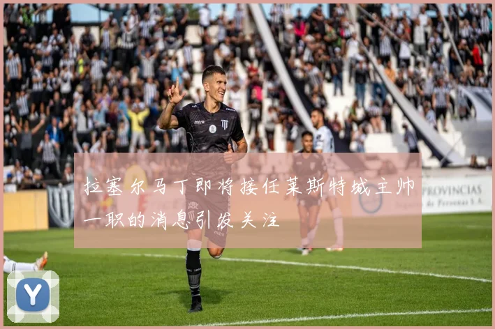 拉塞尔马丁即将接任莱斯特城主帅一职的消息引发关注