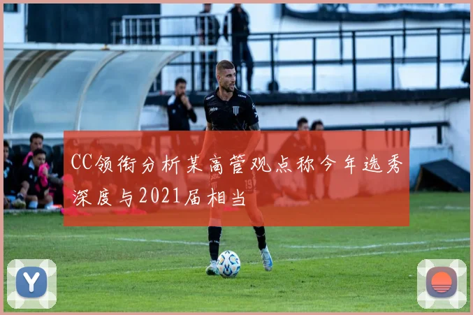 CC领衔分析某高管观点称今年选秀深度与2021届相当
