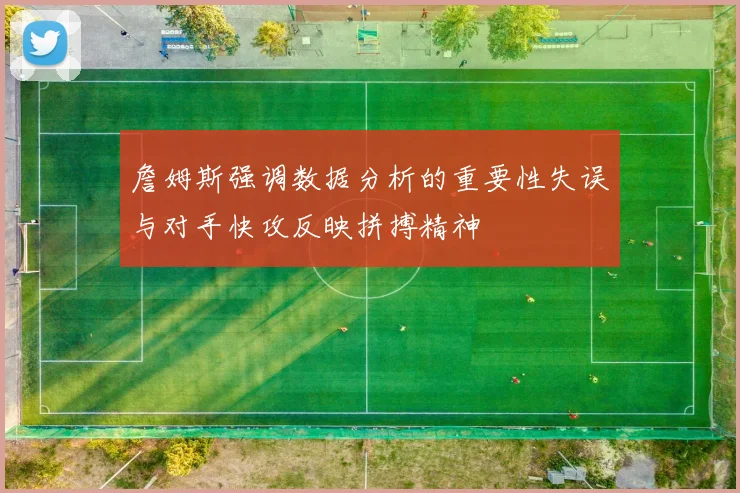詹姆斯强调数据分析的重要性失误与对手快攻反映拼搏精神