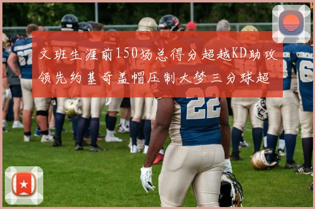 文班生涯前150场总得分超越KD助攻领先约基奇盖帽压制大梦三分球超越库里