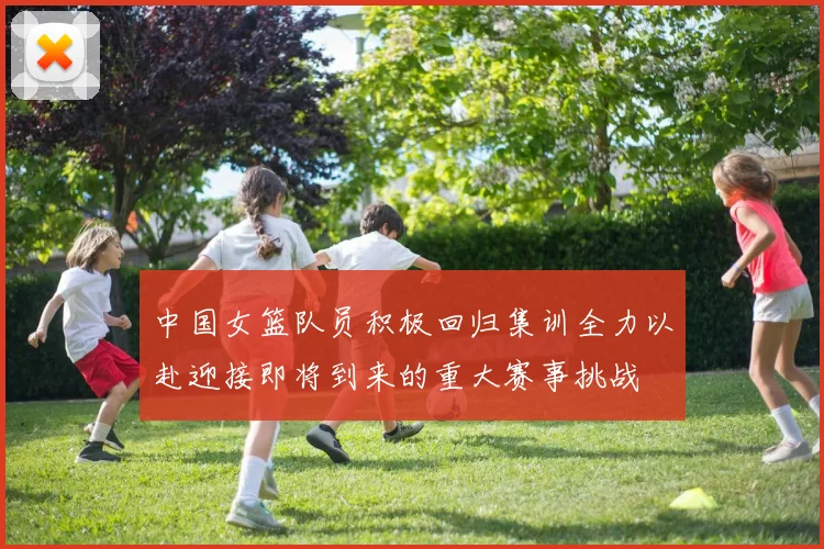 中国女篮队员积极回归集训全力以赴迎接即将到来的重大赛事挑战