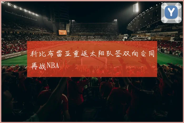 科比布雷亚重返太阳队签双向合同再战NBA